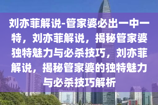 刘亦菲解说-管家婆必出一中一特，刘亦菲解说，揭秘管家婆独特魅力与必杀技巧，刘亦菲解说，揭秘管家婆的独特魅力与必杀技巧解析