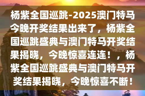 杨紫全国巡跳-2025澳门特马今晚开奖结果出来了