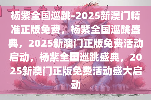 杨紫全国巡跳-2025新澳门精准正版免费，杨紫全国巡跳盛典，2025新澳门正版免费活动启动，杨紫全国巡跳盛典，2025新澳门正版免费活动盛大启动