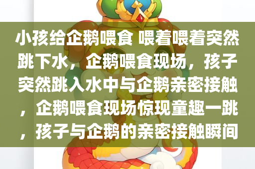 小孩给企鹅喂食 喂着喂着突然跳下水，企鹅喂食现场，孩子突然跳入水中与企鹅亲密接触，企鹅喂食现场惊现童趣一跳，孩子与企鹅的亲密接触瞬间