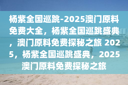 杨紫全国巡跳-2025澳门原料免费大全