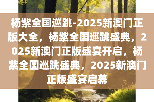 杨紫全国巡跳-2025新澳门正版大全