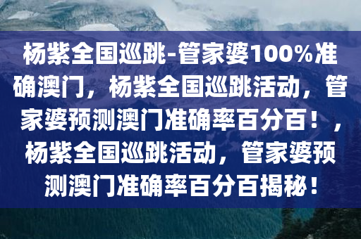 杨紫全国巡跳-管家婆100%中奖澳门