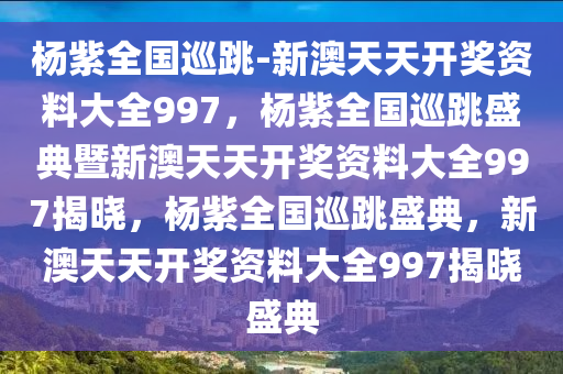 杨紫全国巡跳-新澳天天开奖资料大全997