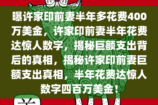 曝许家印前妻半年多花费400万美金，许家印前妻半年花费达惊人数字，揭秘巨额支出背后的真相，揭秘许家印前妻巨额支出真相，半年花费达惊人数字四百万美金！