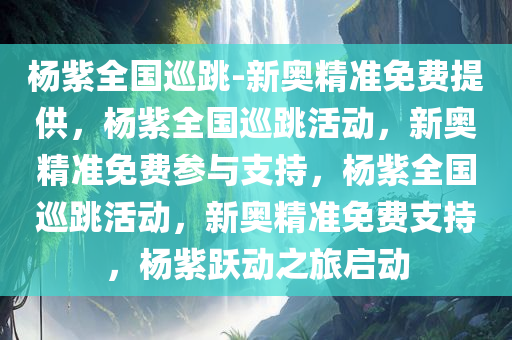 杨紫全国巡跳-新奥精准免费提供，杨紫全国巡跳活动，新奥精准免费参与支持，杨紫全国巡跳活动，新奥精准免费支持，杨紫跃动之旅启动