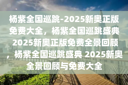 杨紫全国巡跳-2025新奥正版免费大全，杨紫全国巡跳盛典 2025新奥正版免费全景回顾，杨紫全国巡跳盛典 2025新奥全景回顾与免费大全