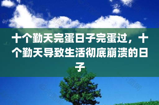 十个勤天完蛋日子完蛋过，十个勤天导致生活彻底崩溃的日子