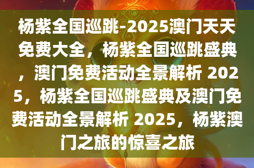 杨紫全国巡跳-2025澳门天天免费大全，杨紫全国巡跳盛典，澳门免费活动全景解析 2025，杨紫全国巡跳盛典及澳门免费活动全景解析 2025，杨紫澳门之旅的惊喜之旅