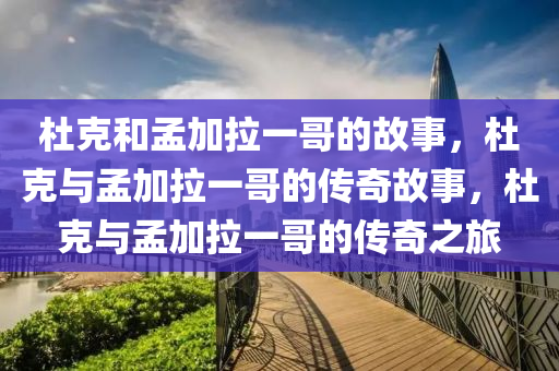 杜克和孟加拉一哥的故事，杜克与孟加拉一哥的传奇故事，杜克与孟加拉一哥的传奇之旅