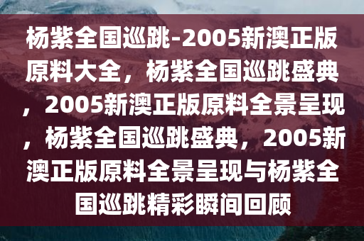 杨紫全国巡跳-2005新澳正版原料大全