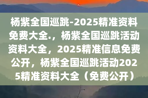 杨紫全国巡跳-2025精准资料免费大全.