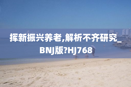 挥新振兴养老,解析不齐研究_BNJ版?HJ768