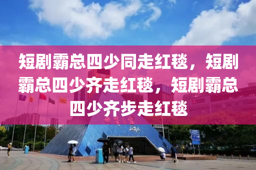 短剧霸总四少同走红毯，短剧霸总四少齐走红毯，短剧霸总四少齐步走红毯