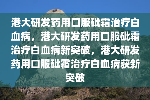 港大研发药用口服砒霜治疗白血病