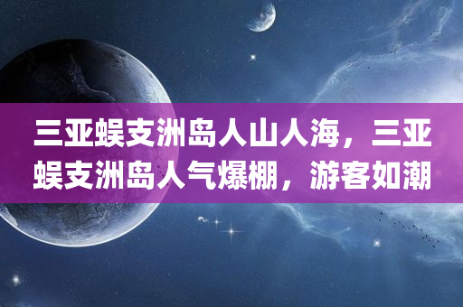 三亚蜈支洲岛人山人海，三亚蜈支洲岛人气爆棚，游客如潮