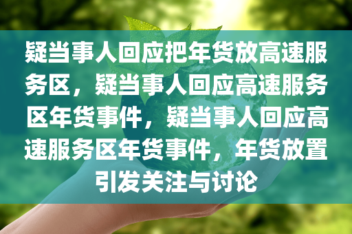 疑当事人回应把年货放高速服务区，疑当事人回应高速服务区年货事件，疑当事人回应高速服务区年货事件，年货放置引发关注与讨论