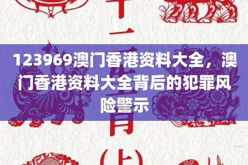 123969澳门香港资料大全，澳门香港资料大全背后的犯罪风险警示