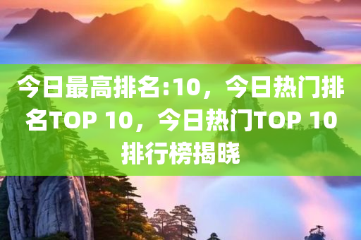 今日最高排名:10，今日热门排名TOP 10，今日热门TOP 10排行榜揭晓