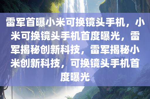 雷军首曝小米可换镜头手机，小米可换镜头手机首度曝光，雷军揭秘创新科技，雷军揭秘小米创新科技，可换镜头手机首度曝光