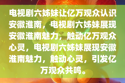 电视剧六姊妹让亿万观众认识安徽淮南，电视剧六姊妹展现安徽淮南魅力，触动亿万观众心灵，电视剧六姊妹展现安徽淮南魅力，触动心灵，引发亿万观众共鸣。