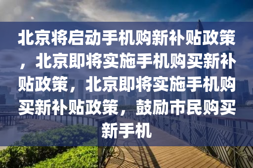 北京将启动手机购新补贴政策