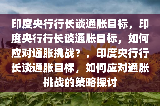 印度央行行长谈通胀目标，印度央行行长谈通胀目标，如何应对通胀挑战？，印度央行行长谈通胀目标，如何应对通胀挑战的策略探讨