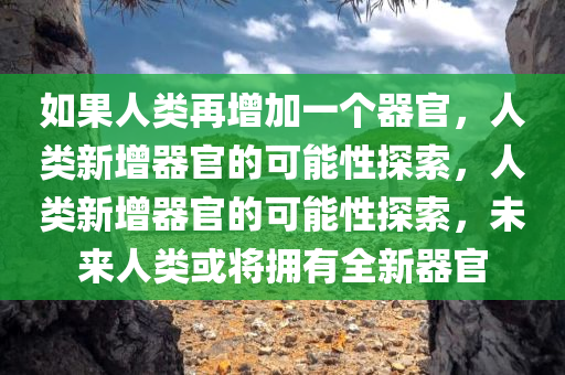 如果人类再增加一个器官，人类新增器官的可能性探索，人类新增器官的可能性探索，未来人类或将拥有全新器官