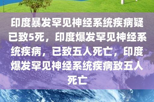 印度暴发罕见神经系统疾病疑已致5死