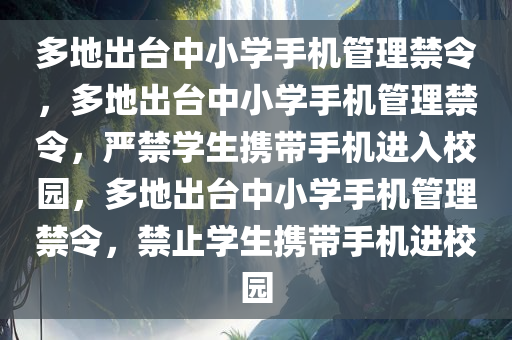 多地出台中小学手机管理禁令，多地出台中小学手机管理禁令，严禁学生携带手机进入校园，多地出台中小学手机管理禁令，禁止学生携带手机进校园