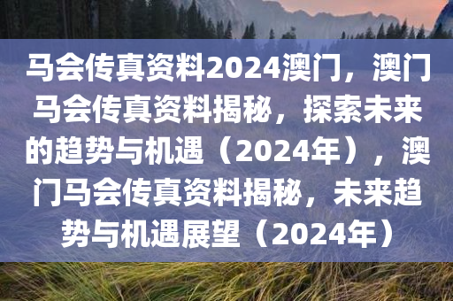 马会传真资料2024澳门，澳门马会传真资料揭秘，探索未来的趋势与机遇（2024年），澳门马会传真资料揭秘，未来趋势与机遇展望（2024年）