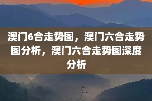 澳门6合走势图，澳门六合走势图分析，澳门六合走势图深度分析