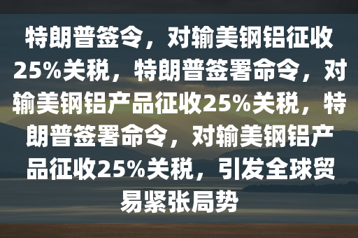 特朗普签令：对输美钢铝征收25%关税