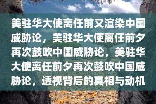 美驻华大使离任前又渲染中国威胁论