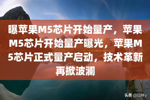 曝苹果M5芯片开始量产，苹果M5芯片开始量产曝光，苹果M5芯片正式量产启动，技术革新再掀波澜