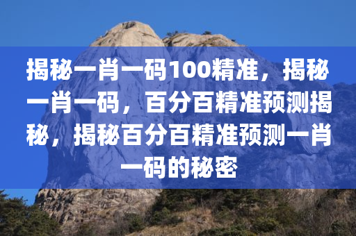 揭秘一肖一码100精准，揭秘一肖一码，百分百精准预测揭秘，揭秘百分百精准预测一肖一码的秘密