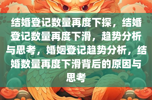 结婚登记数量再度下探，结婚登记数量再度下滑，趋势分析与思考，婚姻登记趋势分析，结婚数量再度下滑背后的原因与思考