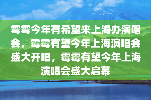 霉霉今年有希望来上海办演唱会，霉霉有望今年上海演唱会盛大开唱，霉霉有望今年上海演唱会盛大启幕