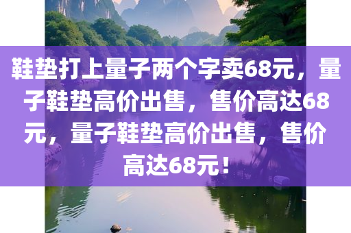 鞋垫打上量子两个字卖68元，量子鞋垫高价出售，售价高达68元，量子鞋垫高价出售，售价高达68元！