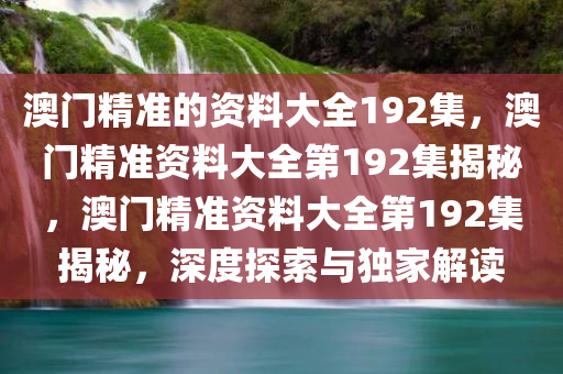 澳门精准的资料大全192集，澳门精准资料大全第192集揭秘，澳门精准资料大全第192集揭秘，深度探索与独家解读