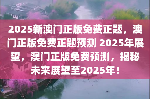 2025新澳门正版免费正题，澳门正版免费正题预测 2025年展望，澳门正版免费预测，揭秘未来展望至2025年！