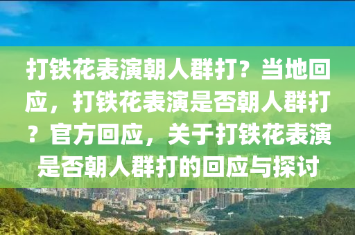 打铁花表演朝人群打？当地回应，打铁花表演是否朝人群打？官方回应，关于打铁花表演是否朝人群打的回应与探讨