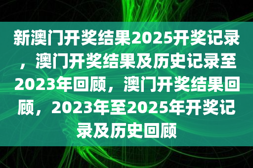 新澳门开奖结果2025开奖记录，澳门开奖结果及历史记录至2023年回顾，澳门开奖结果回顾，2023年至2025年开奖记录及历史回顾