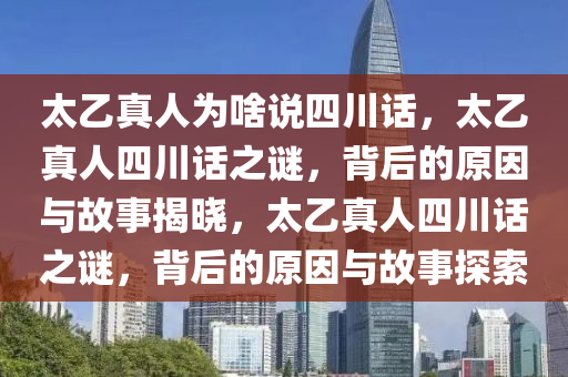 太乙真人为啥说四川话，太乙真人四川话之谜，背后的原因与故事揭晓，太乙真人四川话之谜，背后的原因与故事探索