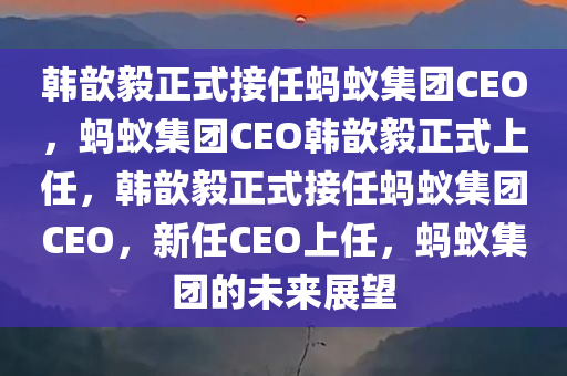 韩歆毅正式接任蚂蚁集团CEO，蚂蚁集团CEO韩歆毅正式上任，韩歆毅正式接任蚂蚁集团CEO，新任CEO上任，蚂蚁集团的未来展望