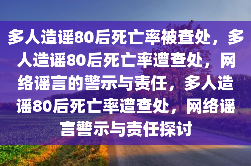 多人造谣80后死亡率被查处，多人造谣80后死亡率遭查处，网络谣言的警示与责任，多人造谣80后死亡率遭查处，网络谣言警示与责任探讨