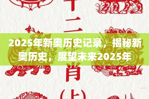 2025年新奥历史记录，揭秘新奥历史，展望未来2025年