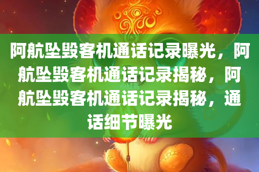 阿航坠毁客机通话记录曝光，阿航坠毁客机通话记录揭秘，阿航坠毁客机通话记录揭秘，通话细节曝光