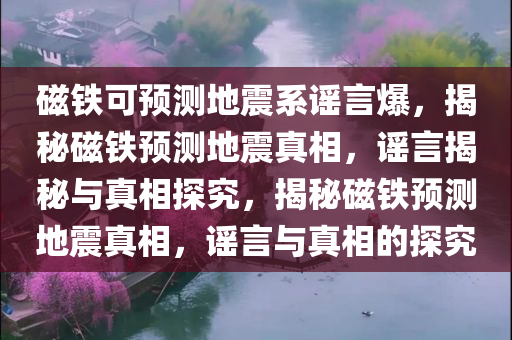 磁铁可预测地震系谣言爆，揭秘磁铁预测地震真相，谣言揭秘与真相探究