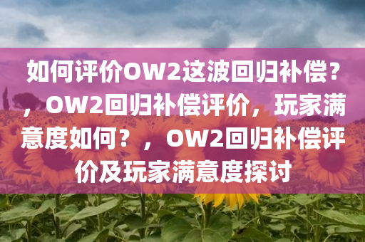 如何评价OW2这波回归补偿？，OW2回归补偿评价，玩家满意度如何？，OW2回归补偿评价及玩家满意度探讨今晚必出三肖2025_2025新澳门精准免费提供·精确判断